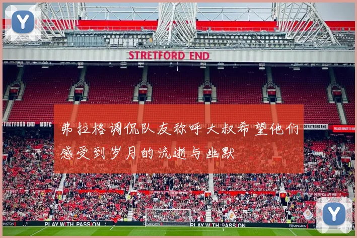 弗拉格调侃队友称呼大叔希望他们感受到岁月的流逝与幽默