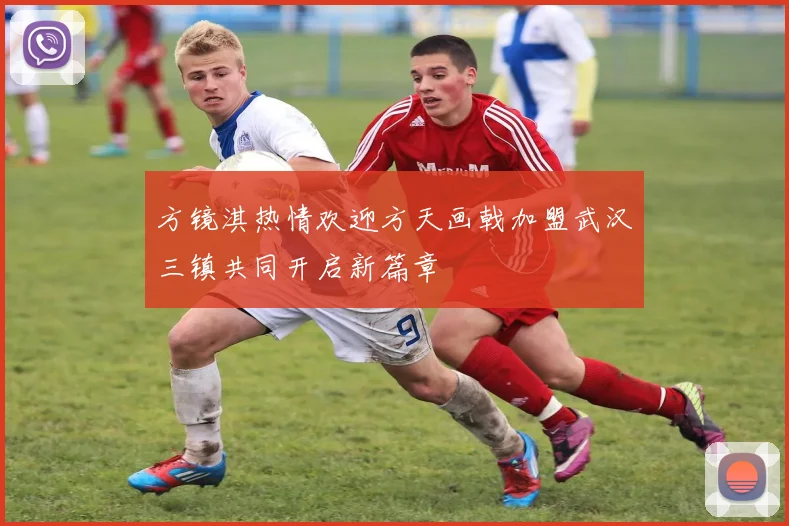 方镜淇热情欢迎方天画戟加盟武汉三镇共同开启新篇章