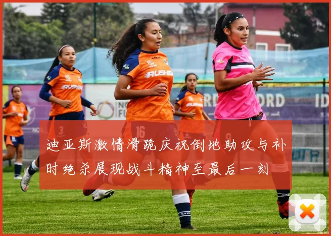 迪亚斯激情滑跪庆祝倒地助攻与补时绝杀展现战斗精神至最后一刻