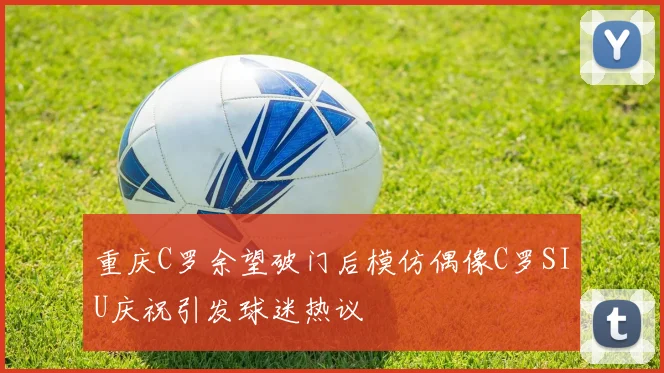 重庆C罗余望破门后模仿偶像C罗SIU庆祝引发球迷热议
