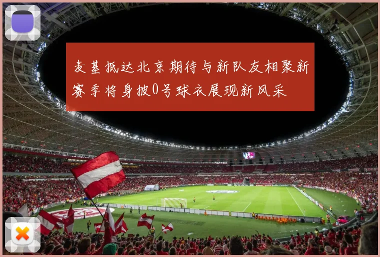 麦基抵达北京期待与新队友相聚新赛季将身披0号球衣展现新风采