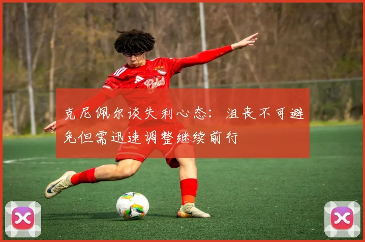 克尼佩尔谈失利心态：沮丧不可避免但需迅速调整继续前行