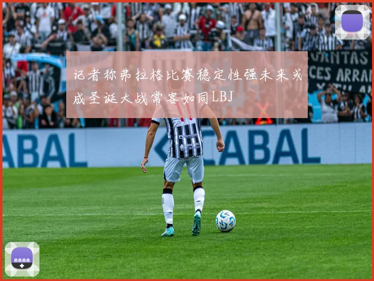 记者称弗拉格比赛稳定性强未来或成圣诞大战常客如同LBJ