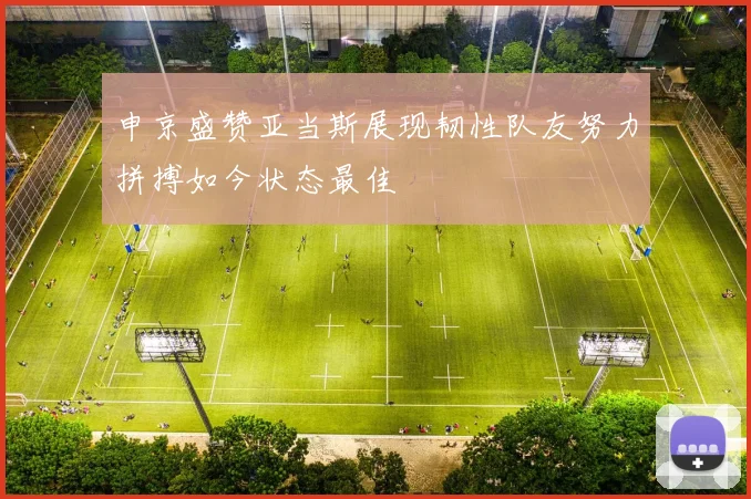 申京盛赞亚当斯展现韧性队友努力拼搏如今状态最佳