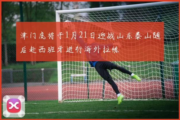 津门虎将于1月21日迎战山东泰山随后赴西班牙进行海外拉练