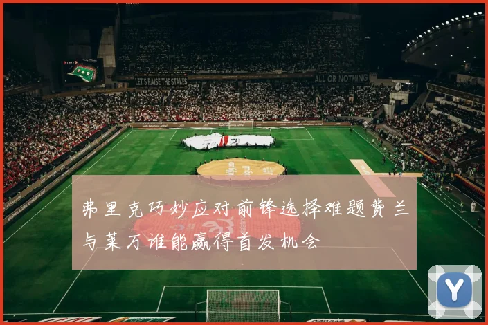 弗里克巧妙应对前锋选择难题费兰与莱万谁能赢得首发机会