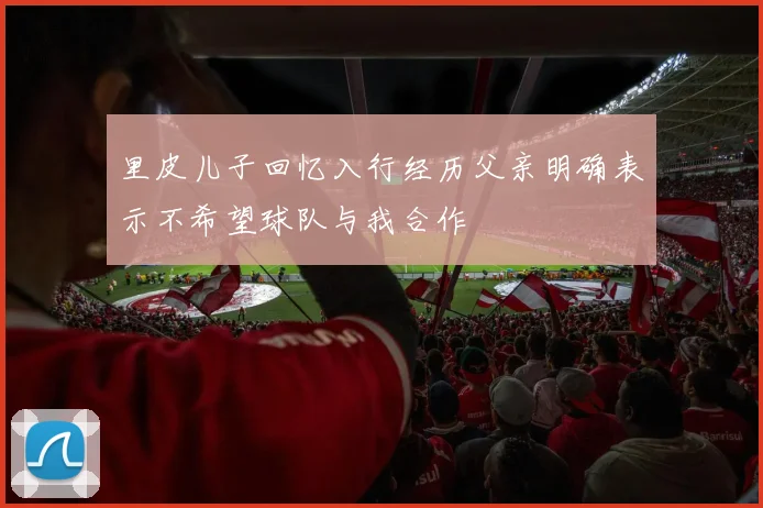 里皮儿子回忆入行经历父亲明确表示不希望球队与我合作