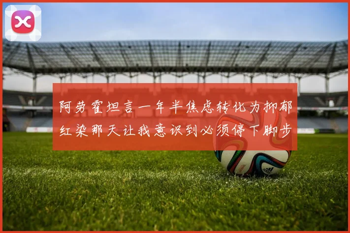 阿劳霍坦言一年半焦虑转化为抑郁红染那天让我意识到必须停下脚步