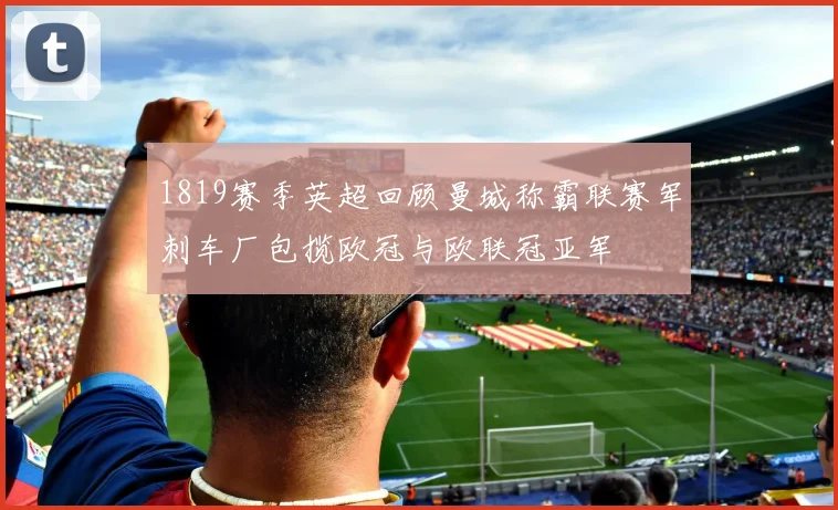 1819赛季英超回顾曼城称霸联赛军刺车厂包揽欧冠与欧联冠亚军
