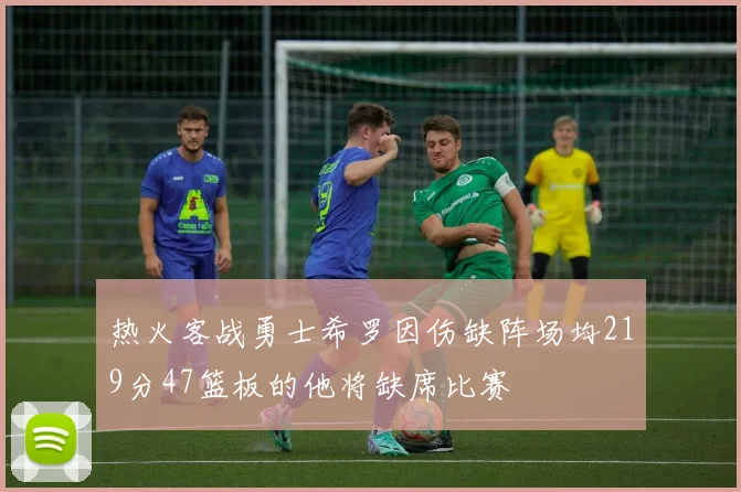 热火客战勇士希罗因伤缺阵场均219分47篮板的他将缺席比赛
