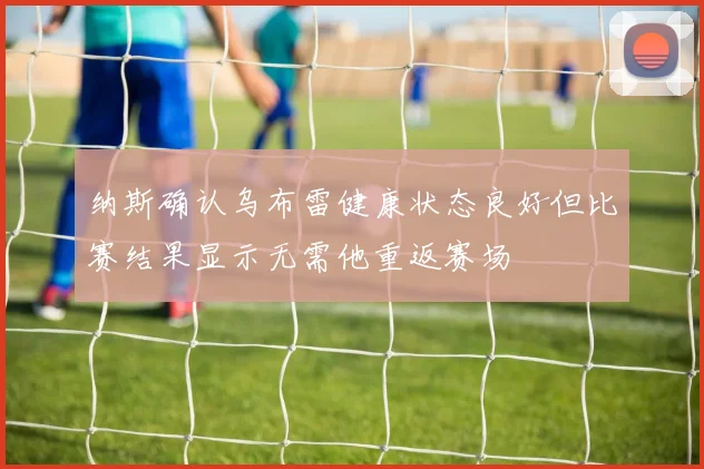 纳斯确认乌布雷健康状态良好但比赛结果显示无需他重返赛场