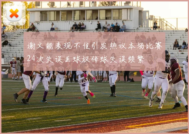 谢文能表现不佳引发热议本场比赛24次失误丢球权传球失误频繁