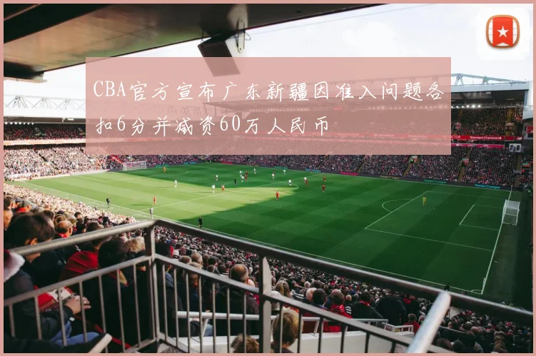 CBA官方宣布广东新疆因准入问题各扣6分并减资60万人民币