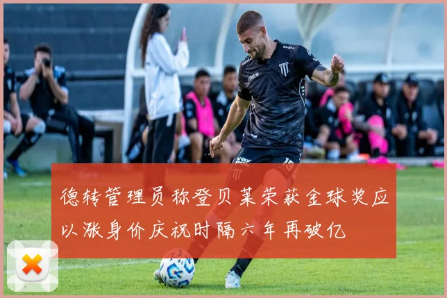 德转管理员称登贝莱荣获金球奖应以涨身价庆祝时隔六年再破亿