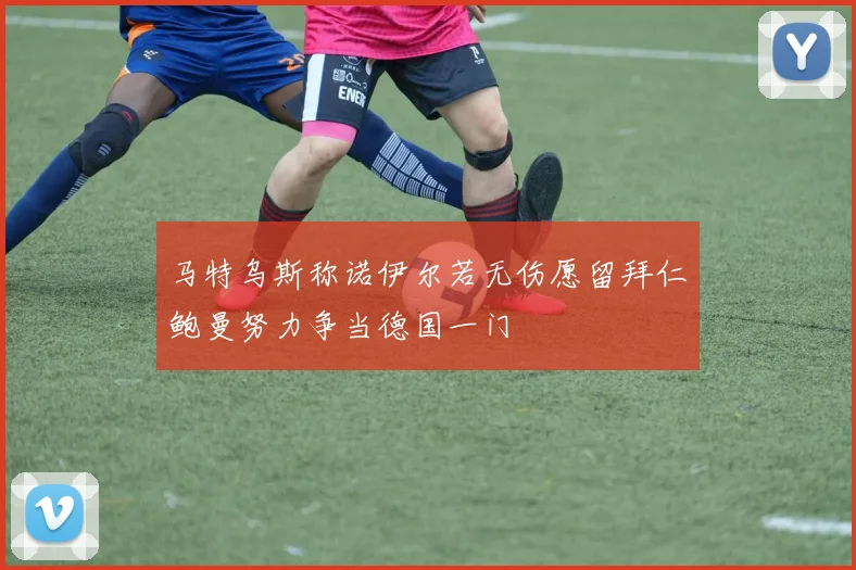 马特乌斯称诺伊尔若无伤愿留拜仁鲍曼努力争当德国一门