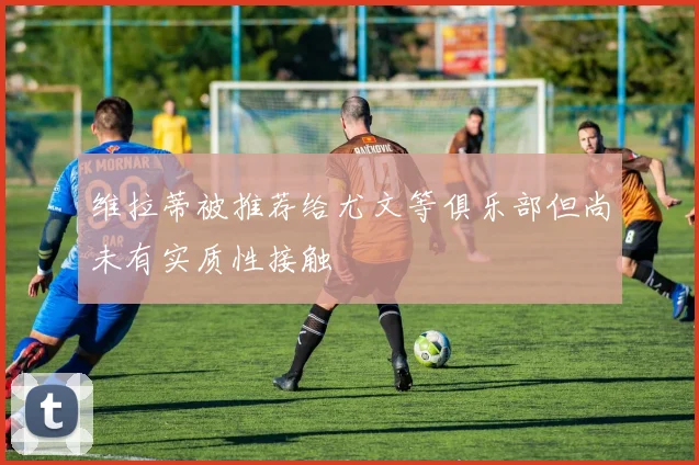 维拉蒂被推荐给尤文等俱乐部但尚未有实质性接触