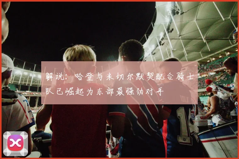 解说：哈登与米切尔默契配合骑士队已崛起为东部最强劲对手