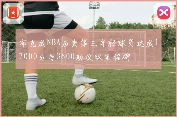 布克成NBA历史第三年轻球员达成17000分与3600助攻双里程碑