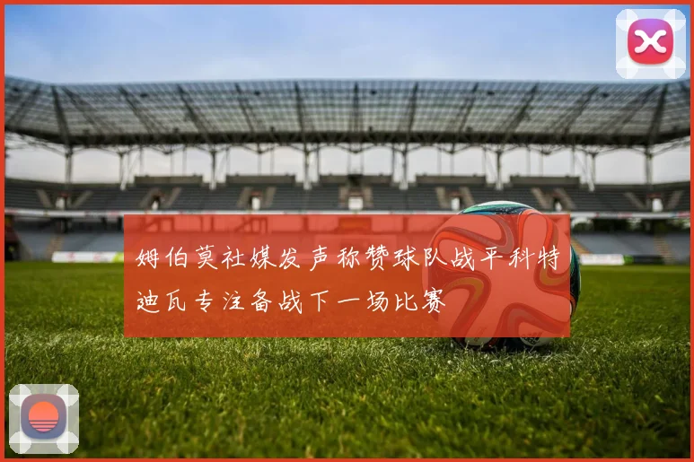 姆伯莫社媒发声称赞球队战平科特迪瓦专注备战下一场比赛