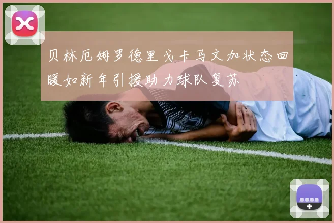 贝林厄姆罗德里戈卡马文加状态回暖如新年引援助力球队复苏