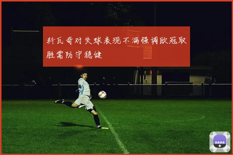 科瓦奇对失球表现不满强调欧冠取胜需防守稳健