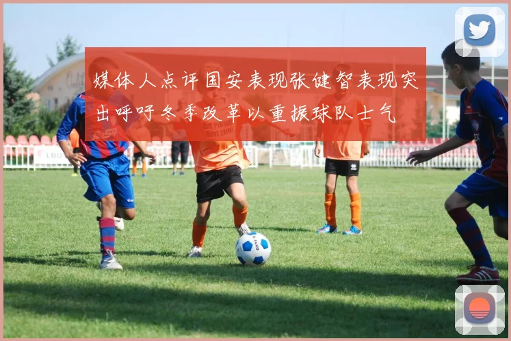 媒体人点评国安表现张健智表现突出呼吁冬季改革以重振球队士气