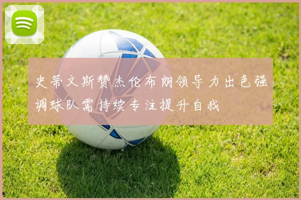 史蒂文斯赞杰伦布朗领导力出色强调球队需持续专注提升自我