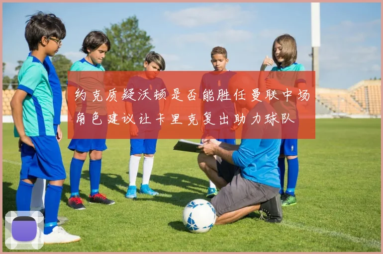 约克质疑沃顿是否能胜任曼联中场角色建议让卡里克复出助力球队