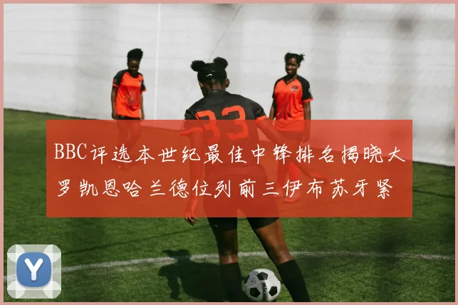 BBC评选本世纪最佳中锋排名揭晓大罗凯恩哈兰德位列前三伊布苏牙紧随其后