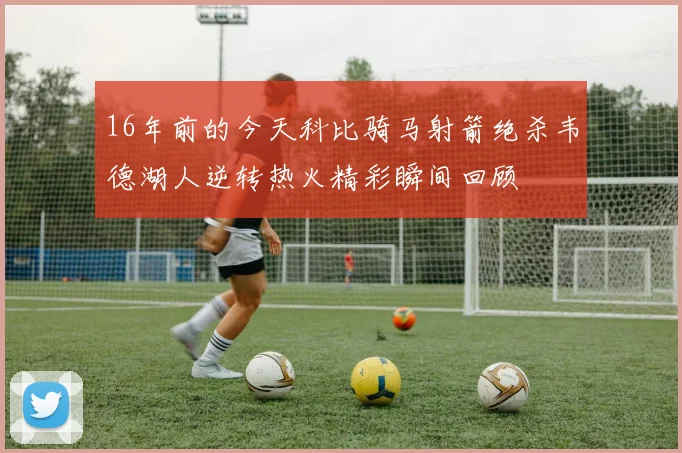 16年前的今天科比骑马射箭绝杀韦德湖人逆转热火精彩瞬间回顾