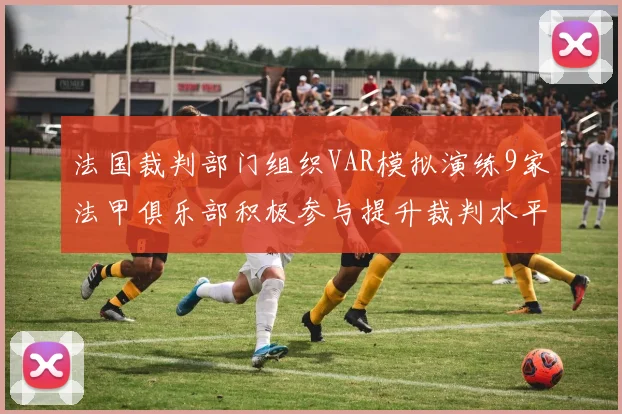 法国裁判部门组织VAR模拟演练9家法甲俱乐部积极参与提升裁判水平