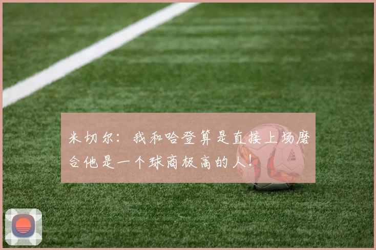 米切尔：我和哈登算是直接上场磨合他是一个球商极高的人！