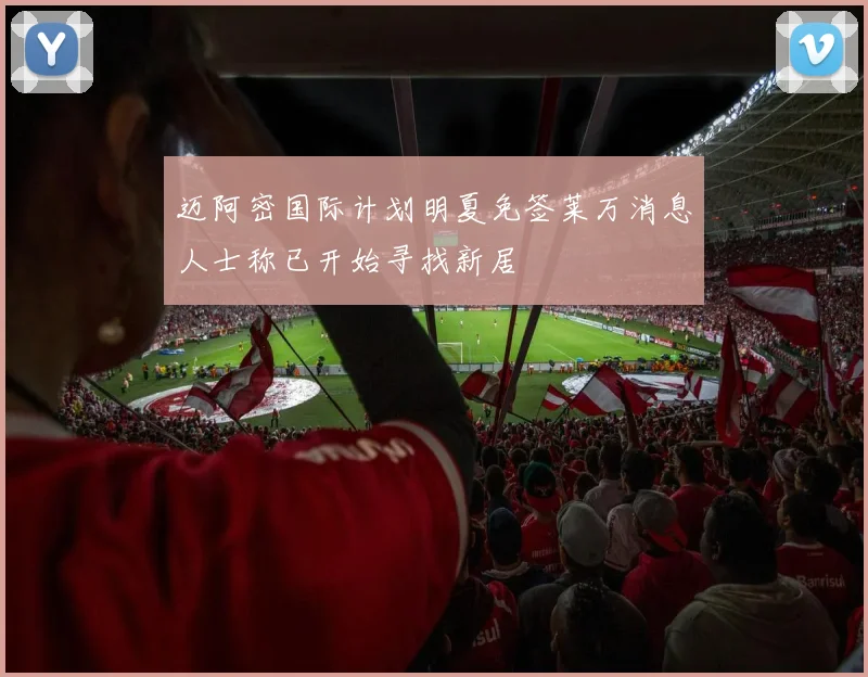 迈阿密国际计划明夏免签莱万消息人士称已开始寻找新居