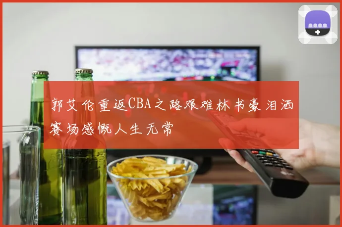 郭艾伦重返CBA之路艰难林书豪泪洒赛场感慨人生无常
