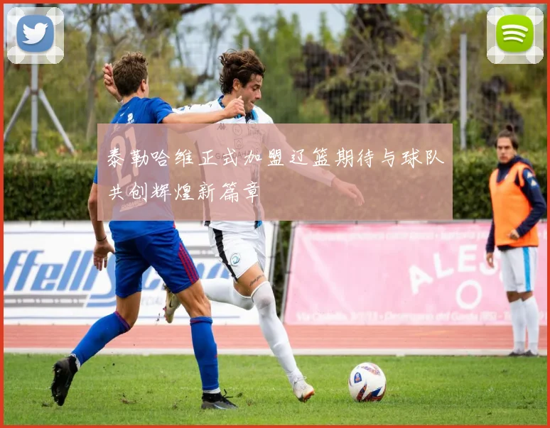 泰勒哈维正式加盟辽篮期待与球队共创辉煌新篇章