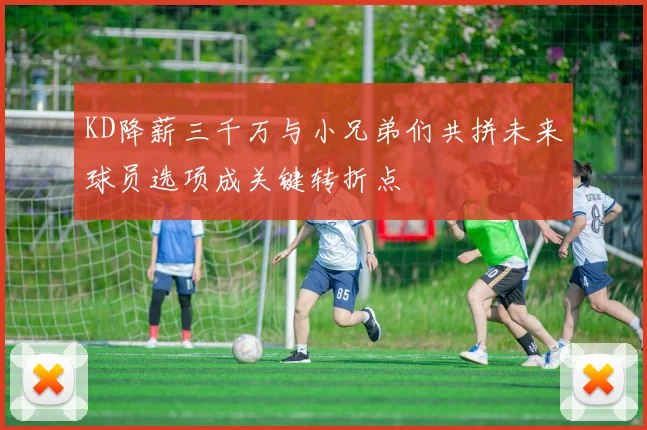 KD降薪三千万与小兄弟们共拼未来球员选项成关键转折点