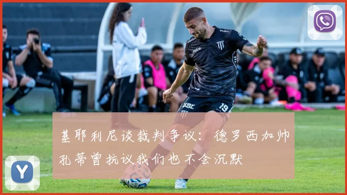 基耶利尼谈裁判争议：德罗西加帅孔蒂曾抗议我们也不会沉默