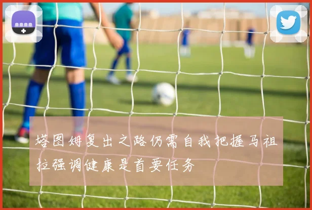 塔图姆复出之路仍需自我把握马祖拉强调健康是首要任务