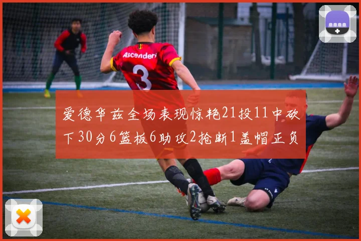 爱德华兹全场表现惊艳21投11中砍下30分6篮板6助攻2抢断1盖帽正负值高达22