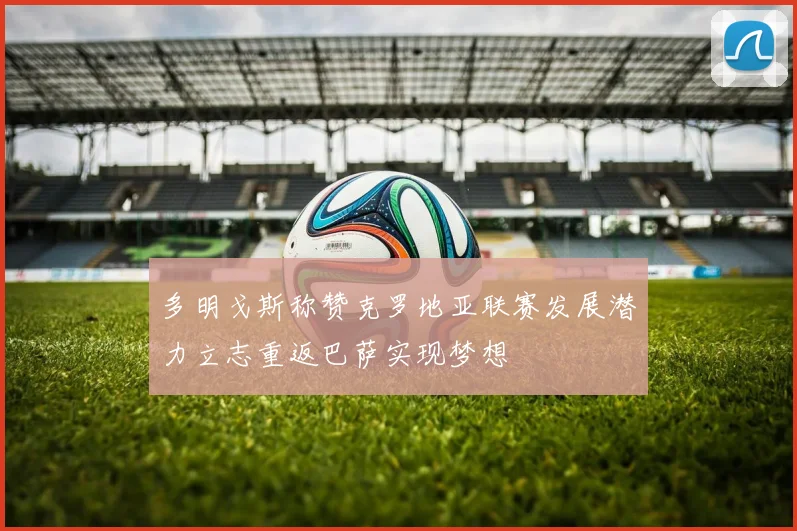 多明戈斯称赞克罗地亚联赛发展潜力立志重返巴萨实现梦想