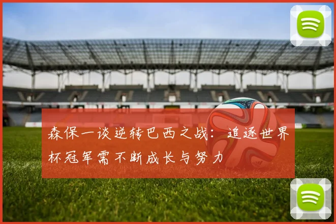 森保一谈逆转巴西之战：追逐世界杯冠军需不断成长与努力